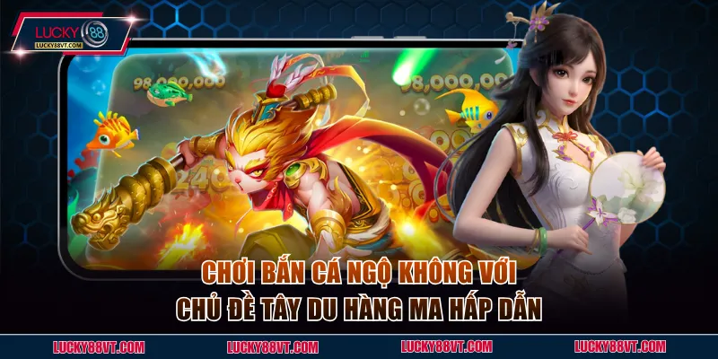 Chơi bắn cá Ngộ Không với chủ đề Tây Du hàng ma hấp dẫn