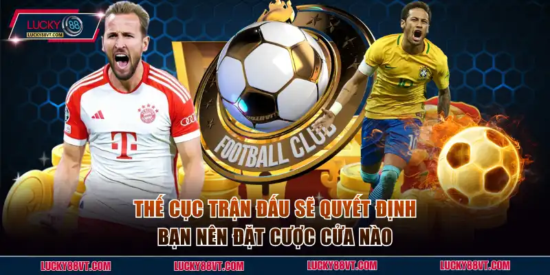 Thế cục trận đấu sẽ quyết định bạn nên đặt cược cửa nào